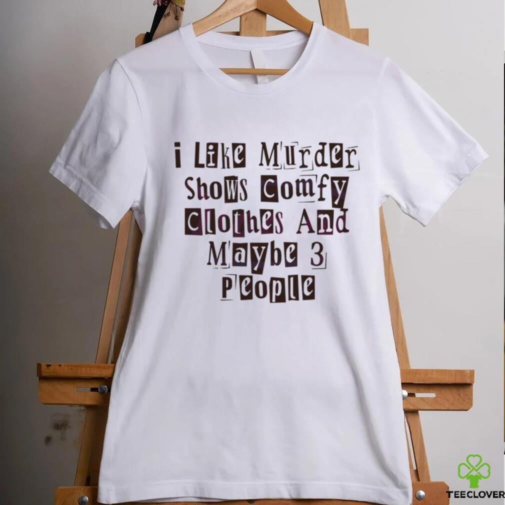 I Like Murder Shows Comfy Clothes And Maybe 3 People shirt I Like Murder Shows Comfy Clothes And Maybe 3 People shirt