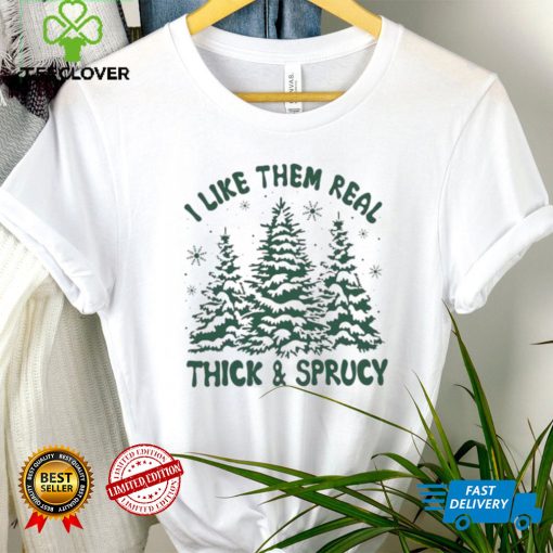 I Like Them Real Thick And Sprucy Shirt