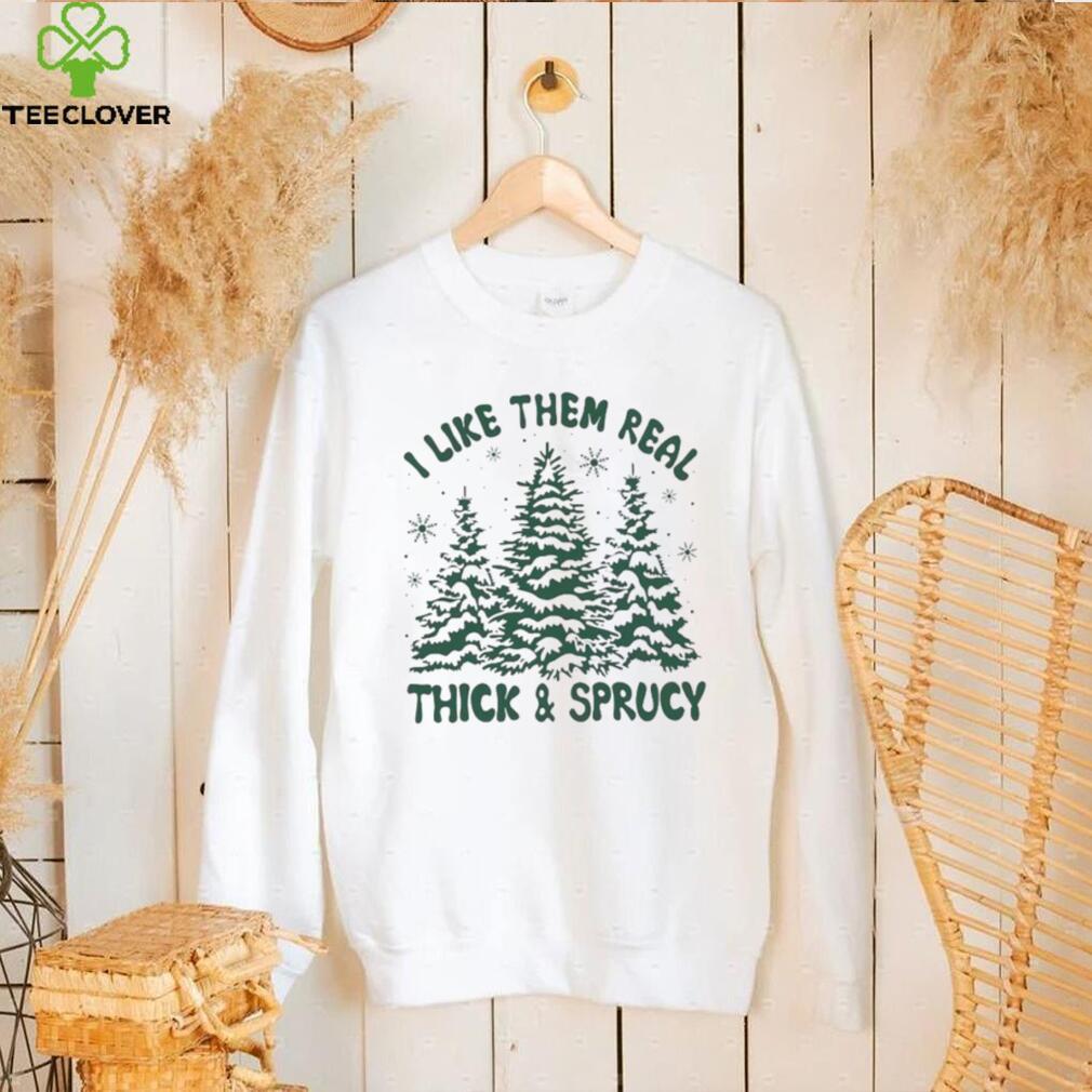 I Like Them Real Thick And Sprucy Shirt I Like Them Real Thick And Sprucy Shirt