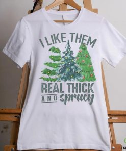 I Like Them Real Thick And Sprucy Shirt