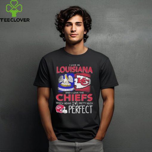 I Live In Louisiana And I Love The Kansas City Chiefs Which Means I’m Pretty Much Perfect T Shirt