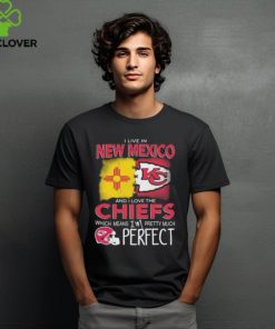 I Live In New Mexico And I Love The Kansas City Chiefs Which Means I’m Pretty Much Perfect T Shirt