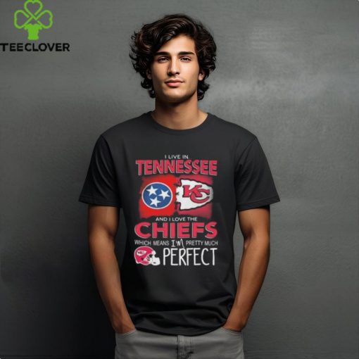 I Live In Tennessee And I Love The Kansas City Chiefs Which Means I’m Pretty Much Perfect T Shirt