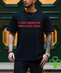 I Love Abortion And I Hate Porn Shirt