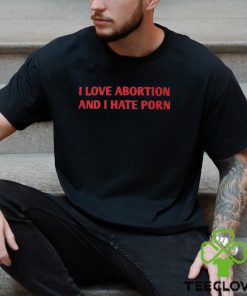 I Love Abortion And I Hate Porn Shirt