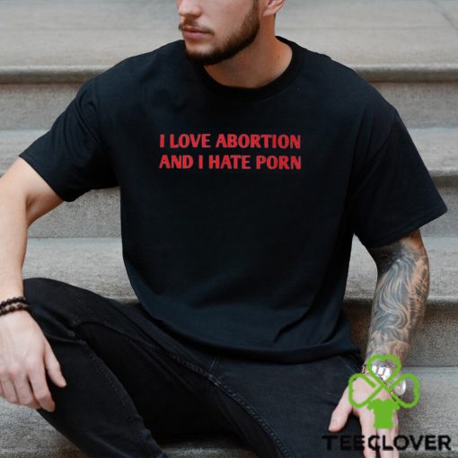 I Love Abortion And I Hate Porn Shirt