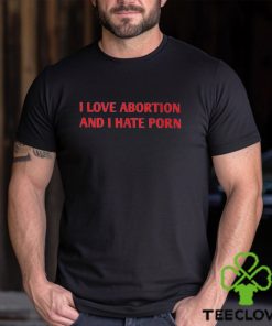 I Love Abortion And I Hate Porn Shirt