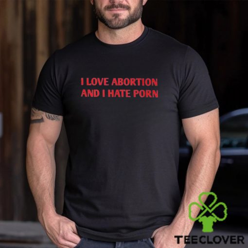 I Love Abortion And I Hate Porn Shirt