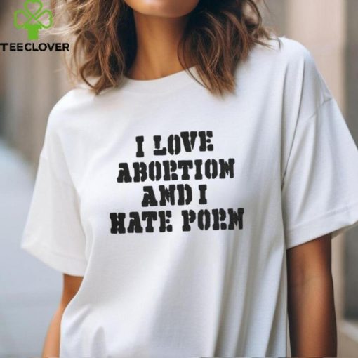 I Love Abortion And I Hate Porn T Shirt