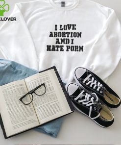 I Love Abortion And I Hate Porn T Shirt