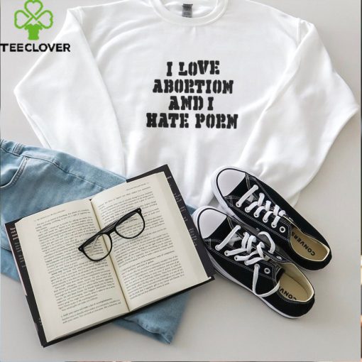 I Love Abortion And I Hate Porn T Shirt