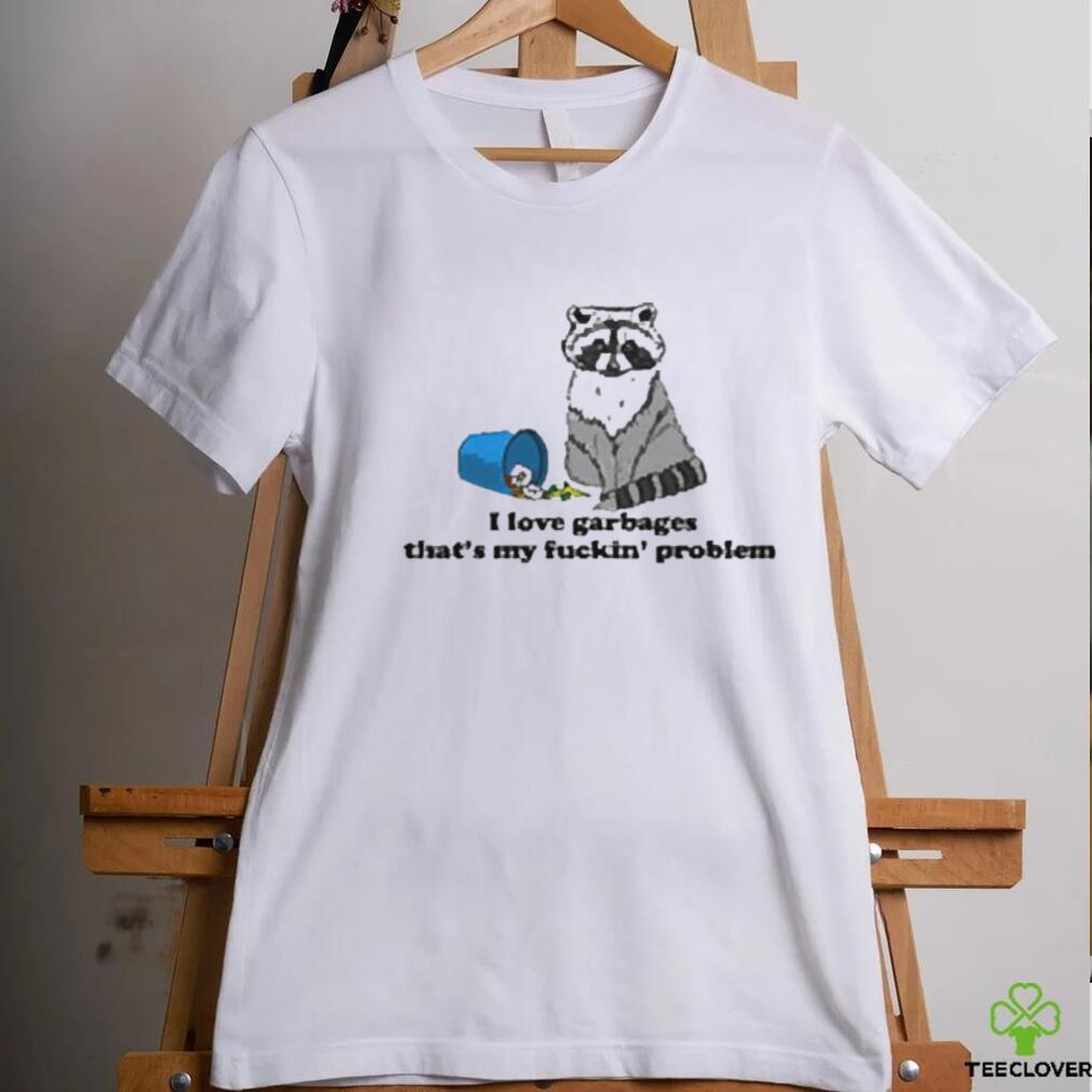 I Love Garbages That’s My Fuckin’ Problem Shirt I Love Garbages That’s My Fuckin’ Problem Shirt
