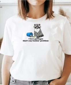 I Love Garbages That's My Fuckin' Problem T Shirt