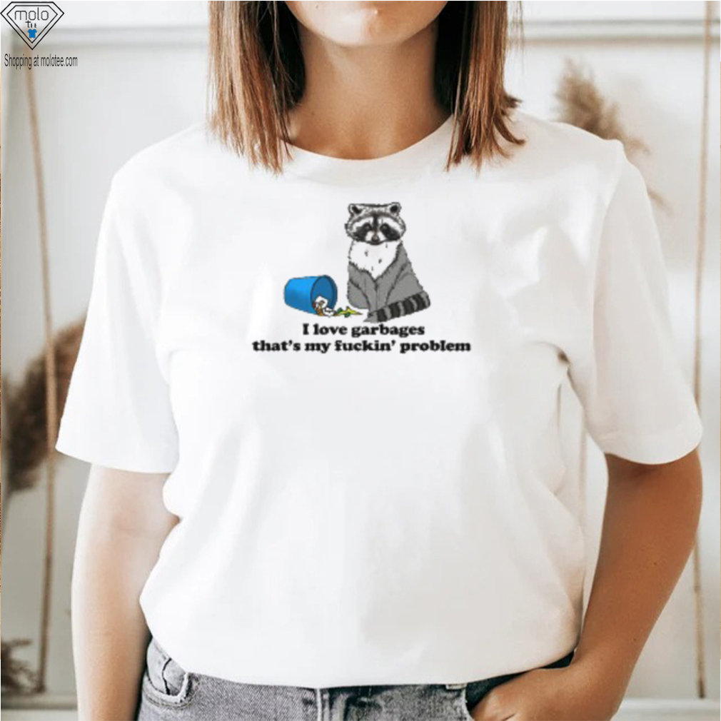 I Love Garbages That's My Fuckin' Problem T Shirt I Love Garbages That's My Fuckin' Problem T Shirt
