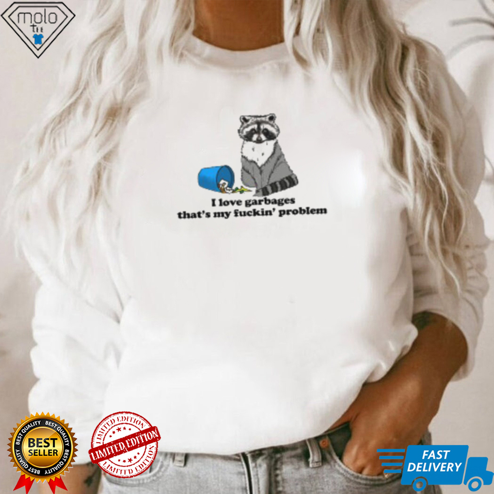 I Love Garbages That's My Fuckin' Problem T Shirt I Love Garbages That's My Fuckin' Problem T Shirt