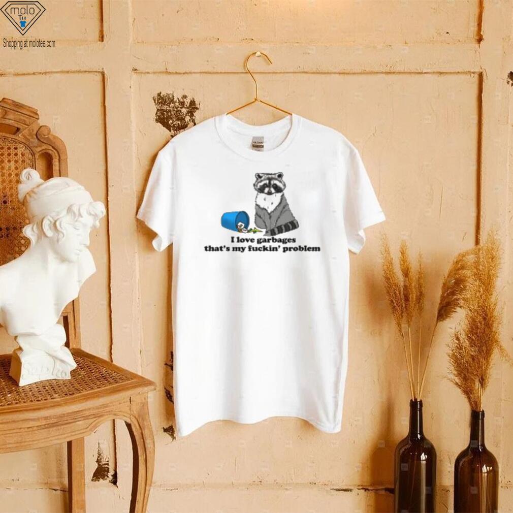 I Love Garbages That's My Fuckin' Problem T Shirt I Love Garbages That's My Fuckin' Problem T Shirt