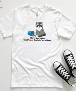 I Love Garbages That's My Fuckin' Problem T Shirt