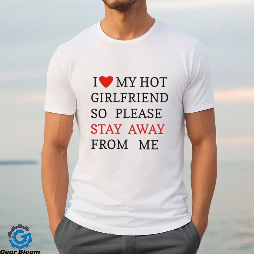 I Love My Hot Girlfriend So Please Stay Away From Me T shirt I Love My Hot Girlfriend So Please Stay Away From Me T shirt