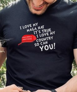 I Love My Maga Hat It’s True. I Love My Country So Can You Shirt