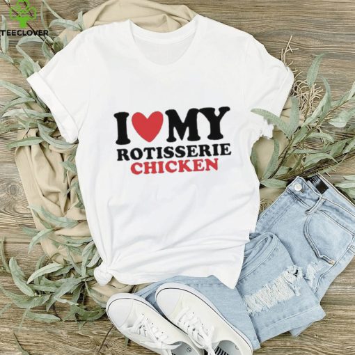 I Love My Rotisserie Chicken T Shirts