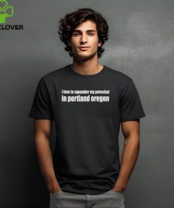 I Love To Squander My Potential In Portland Oregon Shirt