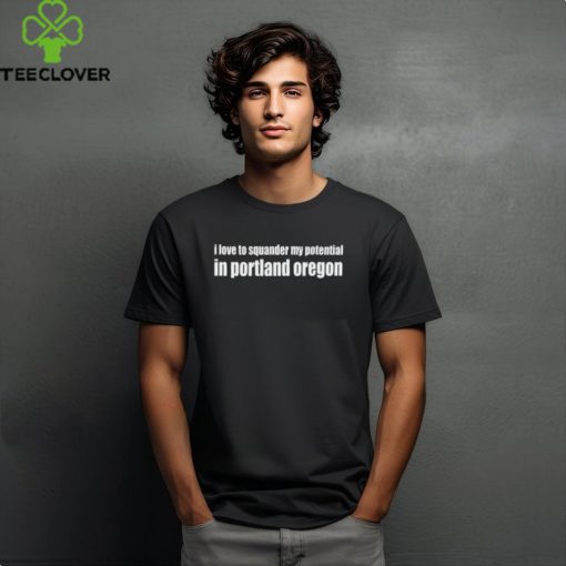 I Love To Squander My Potential In Portland Oregon Shirt