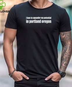 I Love To Squander My Potential In Portland Oregon Shirt