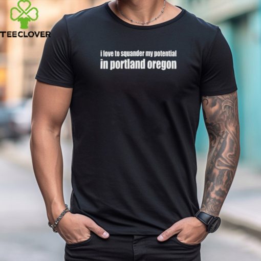 I Love To Squander My Potential In Portland Oregon Shirt