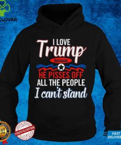 I Love Trump Because He Pisses Off All The People Shirt