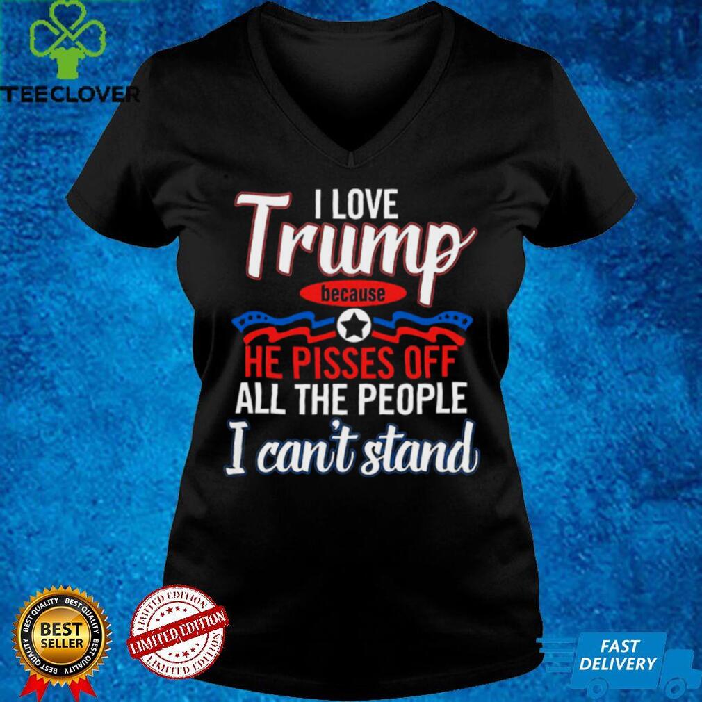 I Love Trump Because He Pisses Off All The People Shirt I Love Trump Because He Pisses Off All The People Shirt