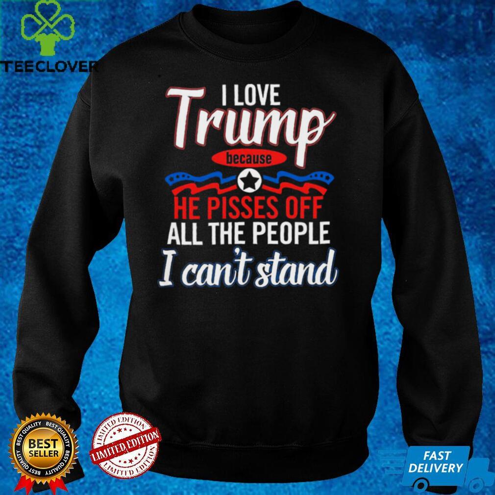 I Love Trump Because He Pisses Off All The People Shirt I Love Trump Because He Pisses Off All The People Shirt