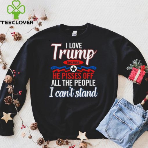 I Love Trump Because He Pisses Off All The People Shirt