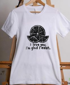 I Love You I'm Glad I Exist Shirt