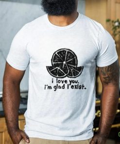 I Love You I'm Glad I Exist Shirt