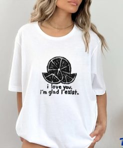 I Love You I'm Glad I Exist Shirt