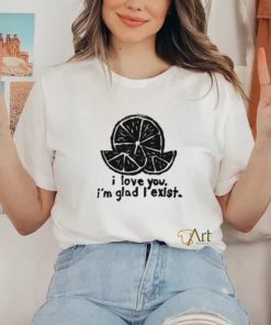 I Love You I'm Glad I Exist Shirt