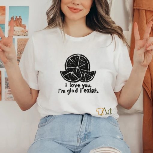 I Love You I'm Glad I Exist Shirt