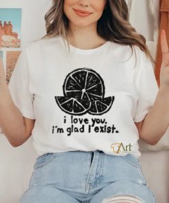 I Love You I'm Glad I Exist T Shirt
