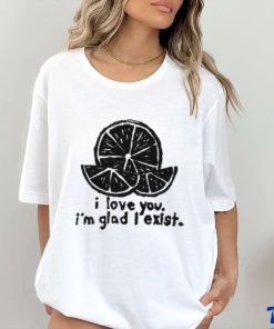 I Love You I'm Glad I Exist T Shirt