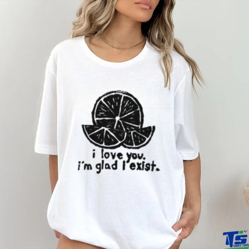 I Love You I’m Glad I Exist T Shirt