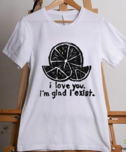 I Love You I'm Glad I Exist T Shirt