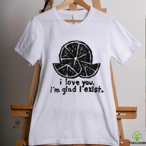 I Love You I’m Glad I Exist T Shirt