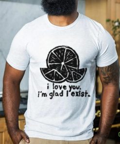 I Love You I'm Glad I Exist T Shirt