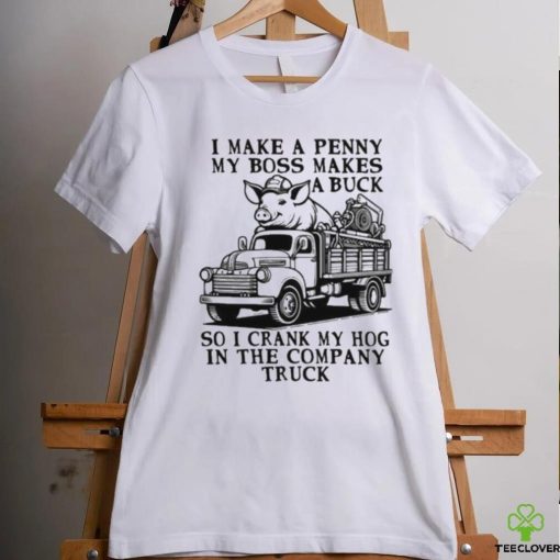 I Make A Penny My Boss Makes A Buck So I Crank My Hog In The Company Truck T hoodie, sweater, longsleeve, shirt v-neck, t-shirt