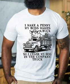 I Make A Penny My Boss Makes A Buck So I Crank My Hog In The Company Truck T hoodie, sweater, longsleeve, shirt v-neck, t-shirt