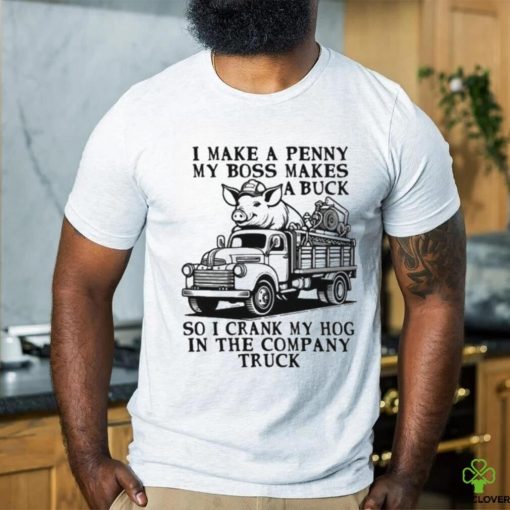 I Make A Penny My Boss Makes A Buck So I Crank My Hog In The Company Truck T hoodie, sweater, longsleeve, shirt v-neck, t-shirt