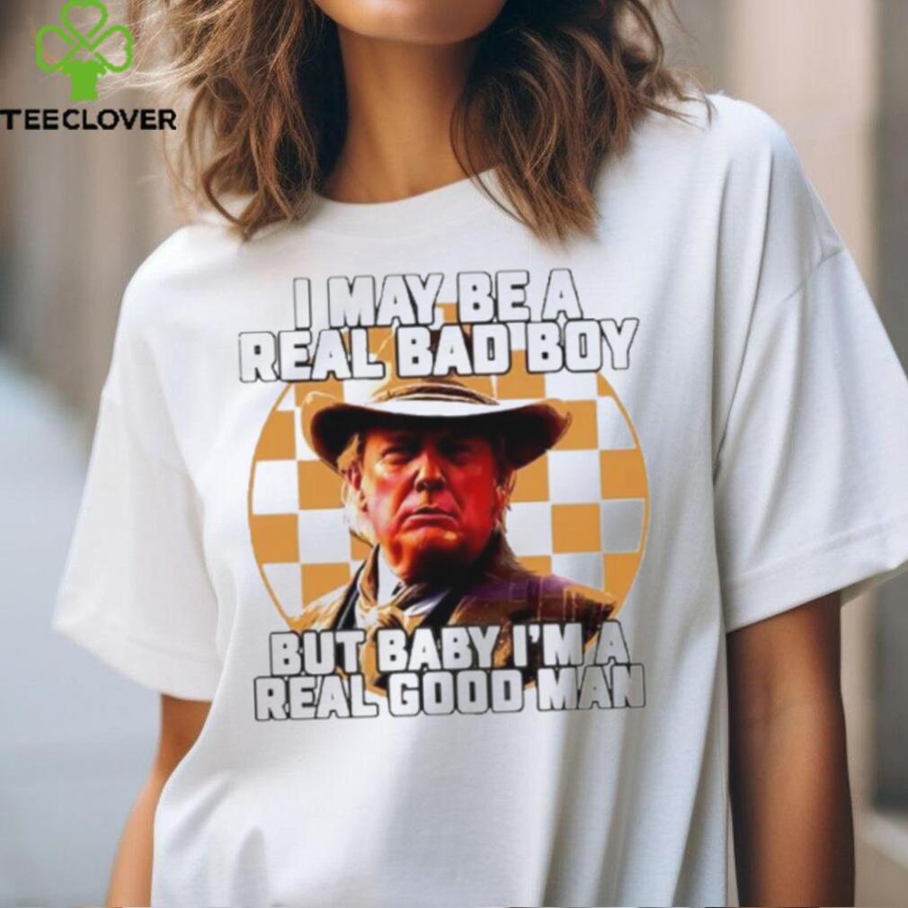 I May Be A Real Bad Boy But Baby I'M A Real Good Man Donald Trump Shirt I May Be A Real Bad Boy But Baby I'M A Real Good Man Donald Trump Shirt