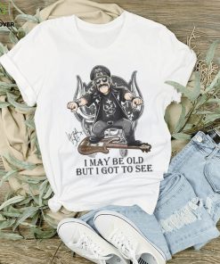 I May Be Old But I Got To Se Lemmy T Shirt