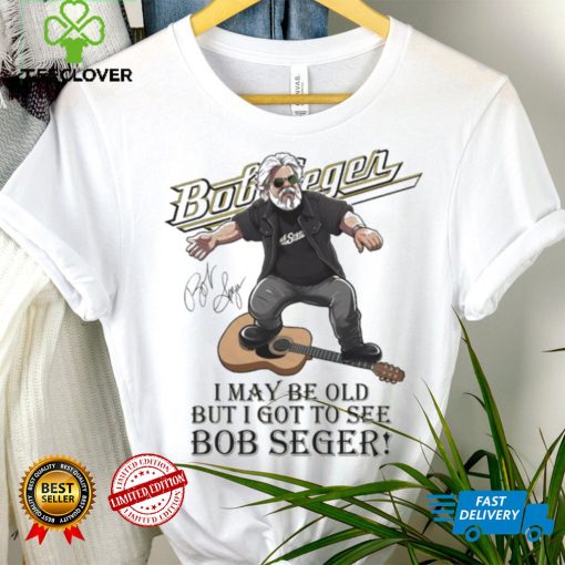 I May Be Old But I Got To See Bob Seger Signature Shirt