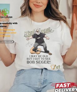 I May Be Old But I Got To See Bob Seger T Shirt